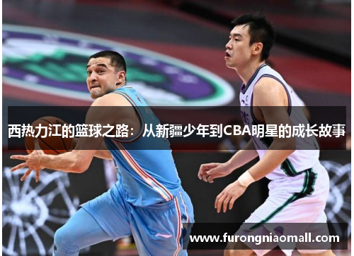 西热力江的篮球之路：从新疆少年到CBA明星的成长故事