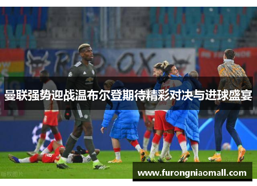 曼联强势迎战温布尔登期待精彩对决与进球盛宴